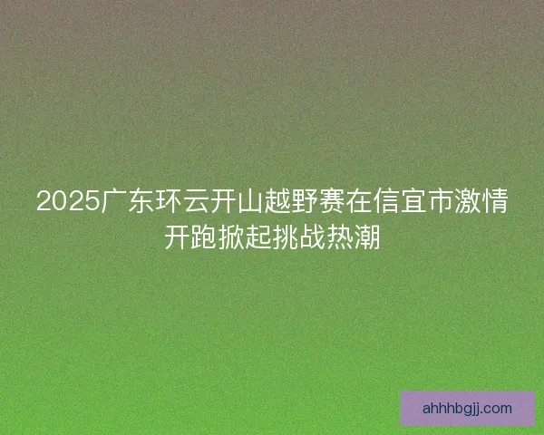 2025广东环云开山越野赛在信宜市激情开跑掀起挑战热潮