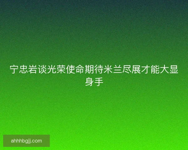 宁忠岩谈光荣使命期待米兰尽展才能大显身手