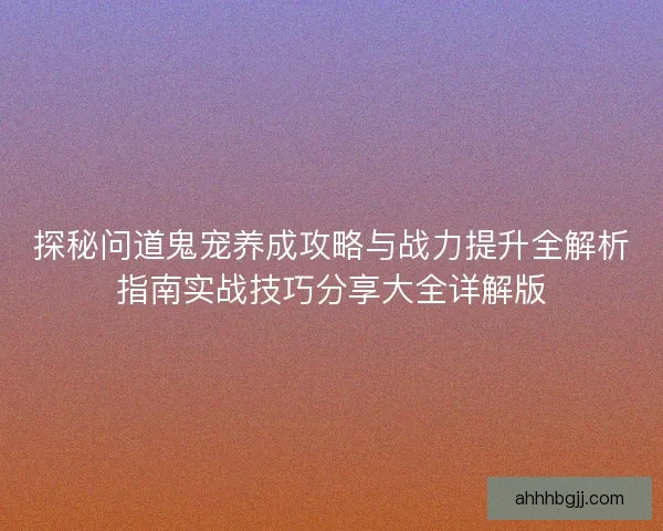 探秘问道鬼宠养成攻略与战力提升全解析指南实战技巧分享大全详解版