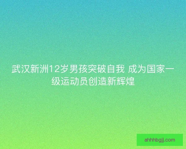 武汉新洲12岁男孩突破自我 成为国家一级运动员创造新辉煌
