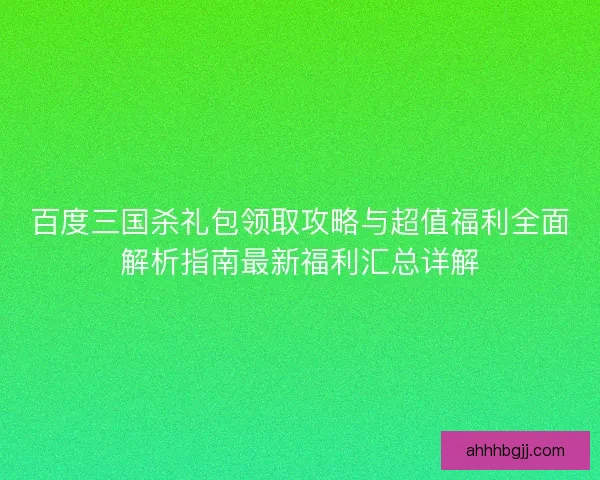 百度三国杀礼包领取攻略与超值福利全面解析指南最新福利汇总详解