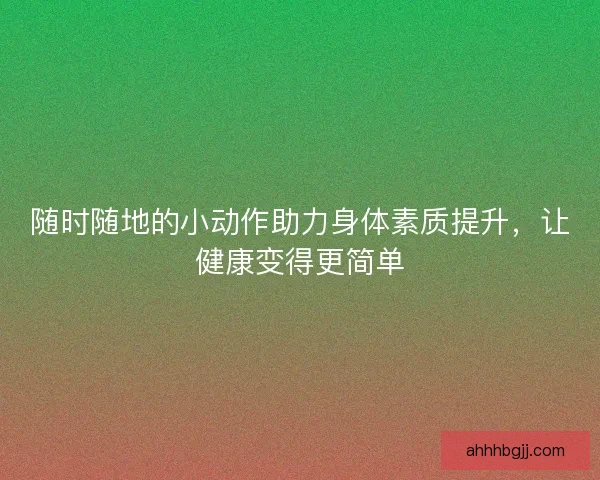 随时随地的小动作助力身体素质提升，让健康变得更简单