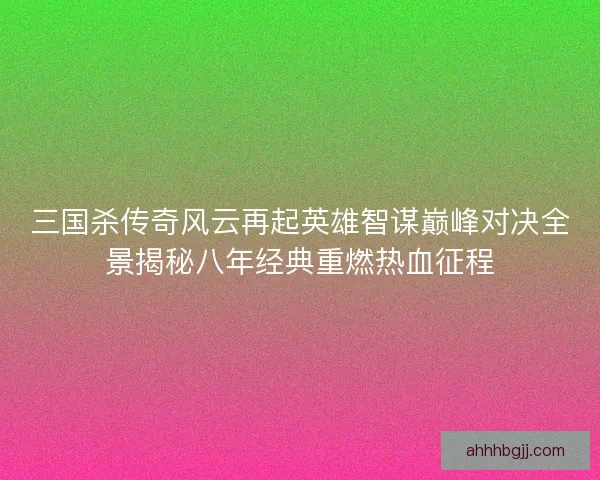 三国杀传奇风云再起英雄智谋巅峰对决全景揭秘八年经典重燃热血征程
