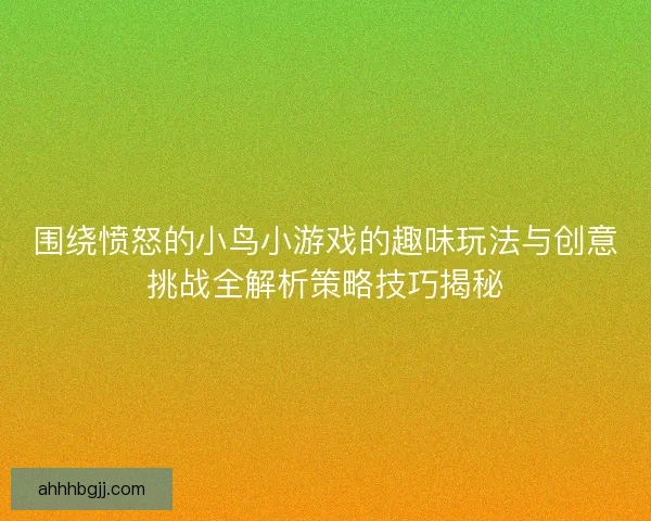 围绕愤怒的小鸟小游戏的趣味玩法与创意挑战全解析策略技巧揭秘