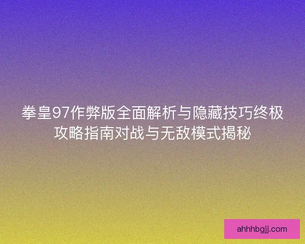 拳皇97作弊版全面解析与隐藏技巧终极攻略指南对战与无敌模式揭秘