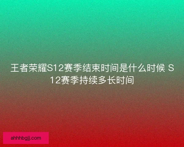 王者荣耀S12赛季结束时间是什么时候 S12赛季持续多长时间