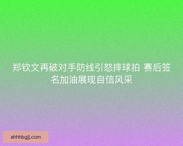 郑钦文再破对手防线引怒摔球拍 赛后签名加油展现自信风采 郑钦文再破对手防线引怒摔球拍 赛后签名加油展现自信风采