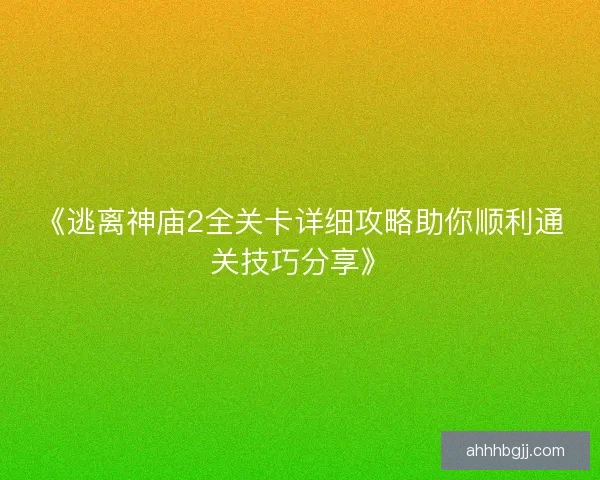 《逃离神庙2全关卡详细攻略助你顺利通关技巧分享》