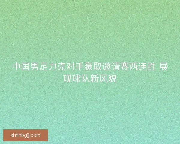 中国男足力克对手豪取邀请赛两连胜 展现球队新风貌