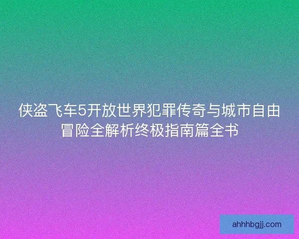 侠盗飞车5开放世界犯罪传奇与城市自由冒险全解析终极指南篇全书