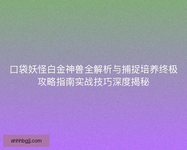 口袋妖怪白金神兽全解析与捕捉培养终极攻略指南实战技巧深度揭秘
