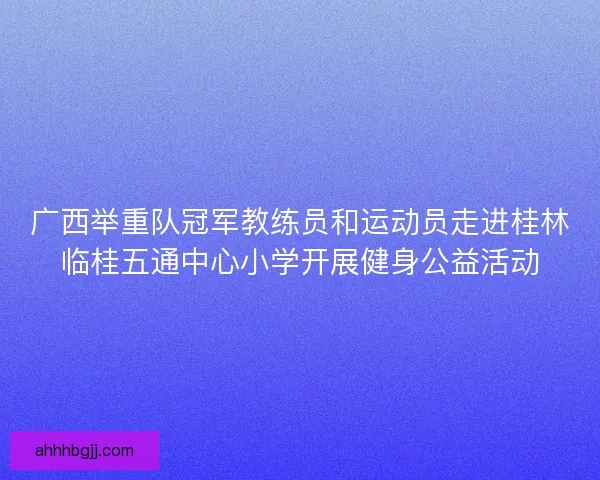 广西举重队冠军教练员和运动员走进桂林临桂五通中心小学开展健身公益活动