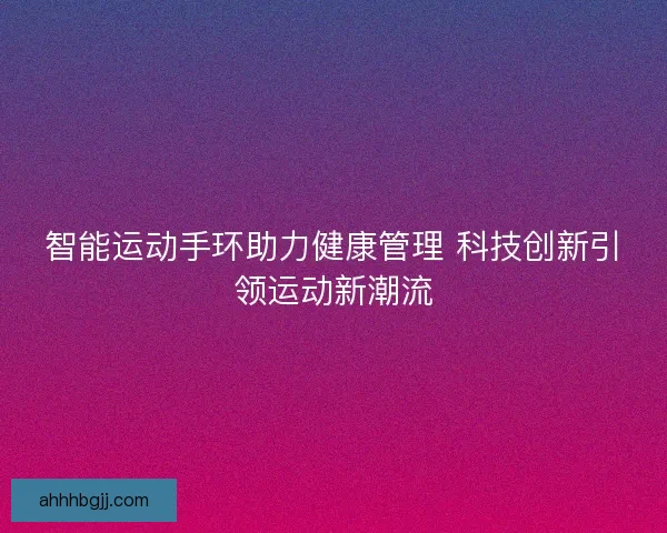 智能运动手环助力健康管理 科技创新引领运动新潮流 智能运动手环助力健康管理 科技创新引领运动新潮流