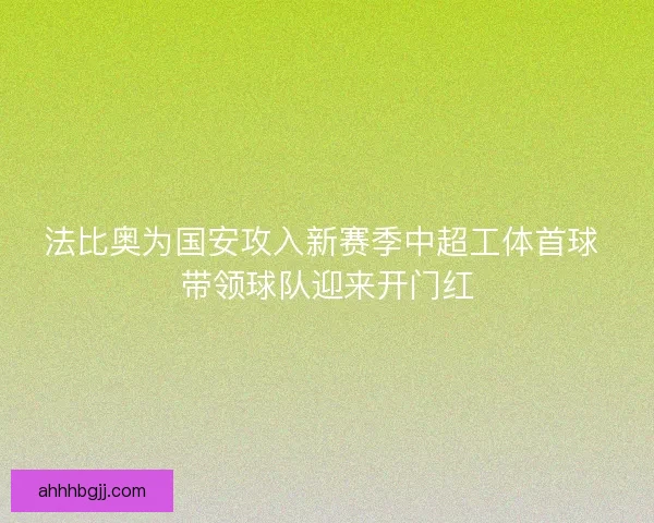 法比奥为国安攻入新赛季中超工体首球 带领球队迎来开门红