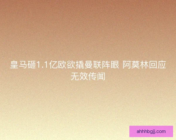 皇马砸1.1亿欧欲撬曼联阵眼 阿莫林回应无效传闻