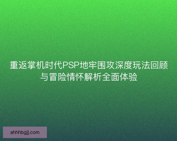 重返掌机时代PSP地牢围攻深度玩法回顾与冒险情怀解析全面体验 重返掌机时代PSP地牢围攻深度玩法回顾与冒险情怀解析全面体验
