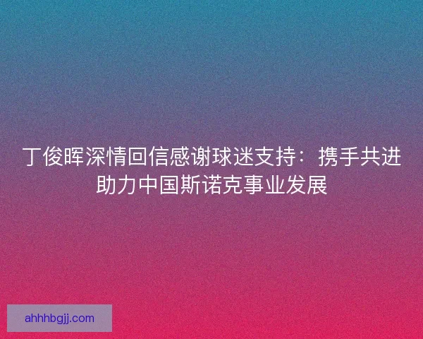 丁俊晖深情回信感谢球迷支持：携手共进助力中国斯诺克事业发展