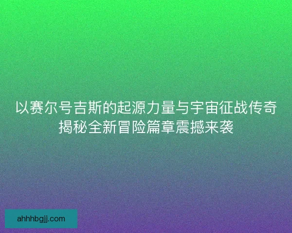 以赛尔号吉斯的起源力量与宇宙征战传奇揭秘全新冒险篇章震撼来袭