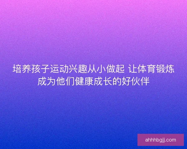培养孩子运动兴趣从小做起 让体育锻炼成为他们健康成长的好伙伴