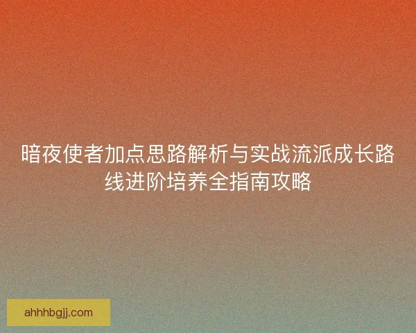 暗夜使者加点思路解析与实战流派成长路线进阶培养全指南攻略