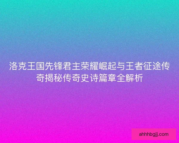 洛克王国先锋君主荣耀崛起与王者征途传奇揭秘传奇史诗篇章全解析