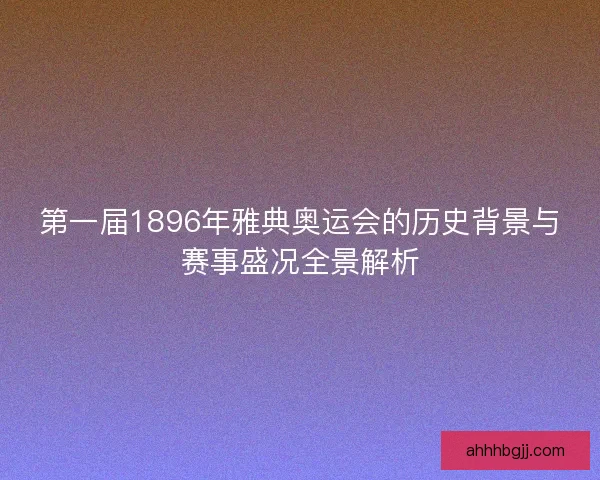 第一届1896年雅典奥运会的历史背景与赛事盛况全景解析
