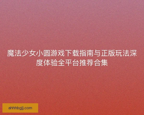 魔法少女小圆游戏下载指南与正版玩法深度体验全平台推荐合集