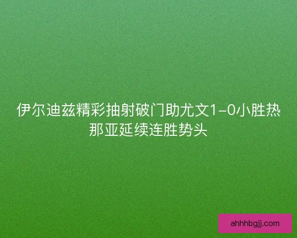 伊尔迪兹精彩抽射破门助尤文1-0小胜热那亚延续连胜势头 伊尔迪兹精彩抽射破门助尤文1-0小胜热那亚延续连胜势头