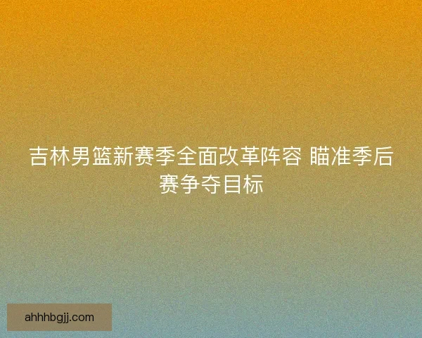 吉林男篮新赛季全面改革阵容 瞄准季后赛争夺目标