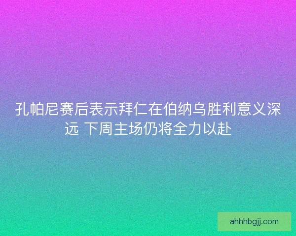 孔帕尼赛后表示拜仁在伯纳乌胜利意义深远 下周主场仍将全力以赴