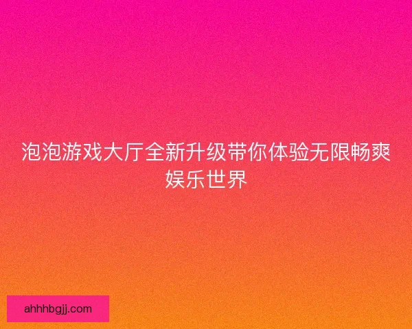 泡泡游戏大厅全新升级带你体验无限畅爽娱乐世界