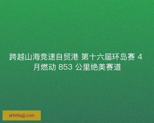 跨越山海竞速自贸港 第十六届环岛赛 4 月燃动 853 公里绝美赛道