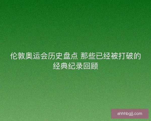伦敦奥运会历史盘点 那些已经被打破的经典纪录回顾