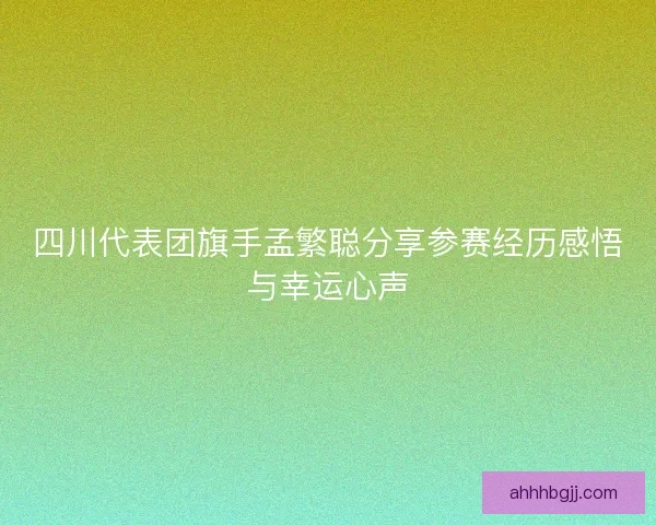 四川代表团旗手孟繁聪分享参赛经历感悟与幸运心声