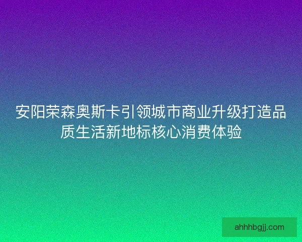 安阳荣森奥斯卡引领城市商业升级打造品质生活新地标核心消费体验