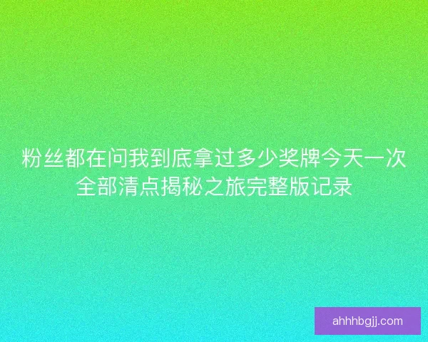 粉丝都在问我到底拿过多少奖牌今天一次全部清点揭秘之旅完整版记录