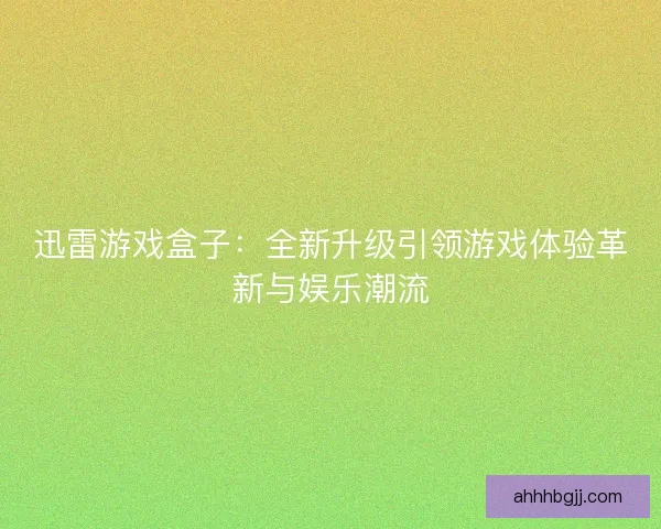 迅雷游戏盒子：全新升级引领游戏体验革新与娱乐潮流