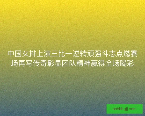 中国女排上演三比一逆转顽强斗志点燃赛场再写传奇彰显团队精神赢得全场喝彩
