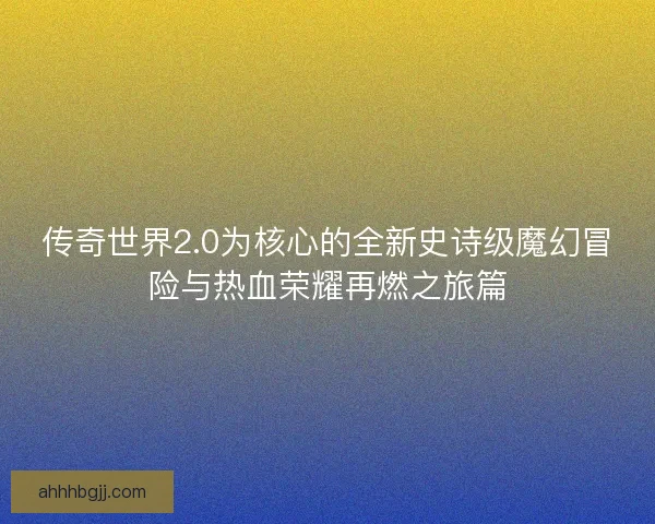 传奇世界2.0为核心的全新史诗级魔幻冒险与热血荣耀再燃之旅篇