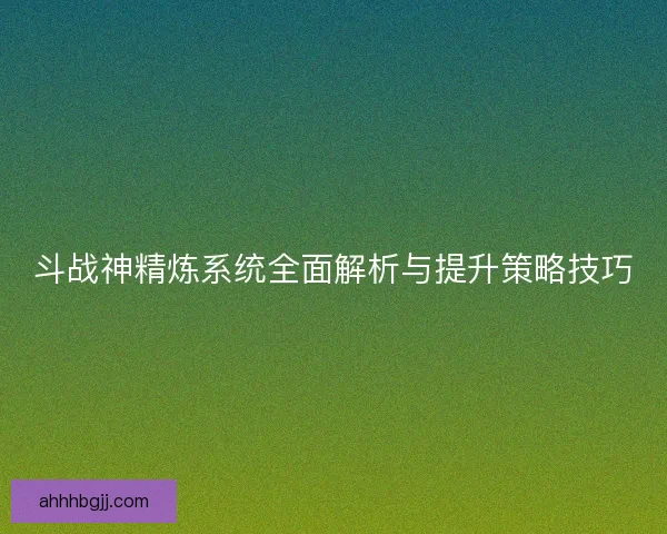 斗战神精炼系统全面解析与提升策略技巧