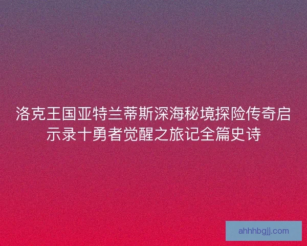 洛克王国亚特兰蒂斯深海秘境探险传奇启示录十勇者觉醒之旅记全篇史诗