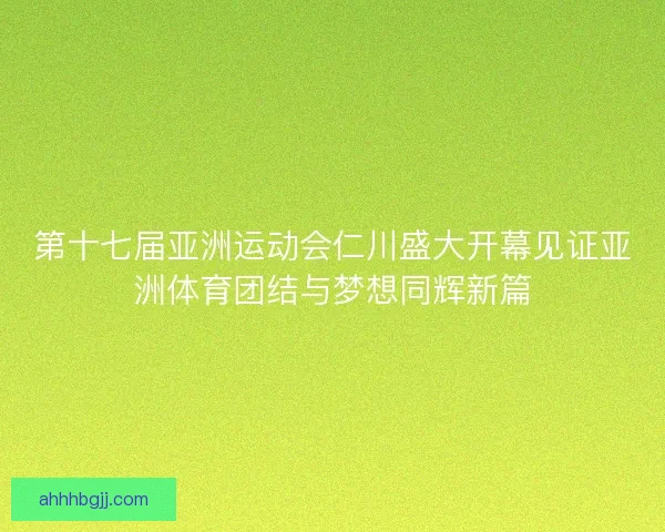 第十七届亚洲运动会仁川盛大开幕见证亚洲体育团结与梦想同辉新篇