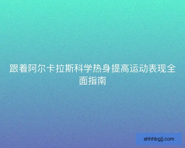 跟着阿尔卡拉斯科学热身提高运动表现全面指南
