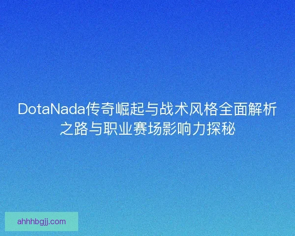 DotaNada传奇崛起与战术风格全面解析之路与职业赛场影响力探秘