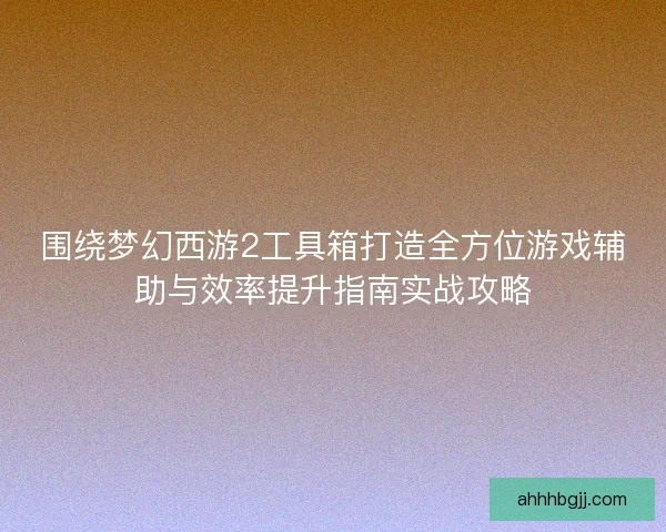 围绕梦幻西游2工具箱打造全方位游戏辅助与效率提升指南实战攻略 围绕梦幻西游2工具箱打造全方位游戏辅助与效率提升指南实战攻略