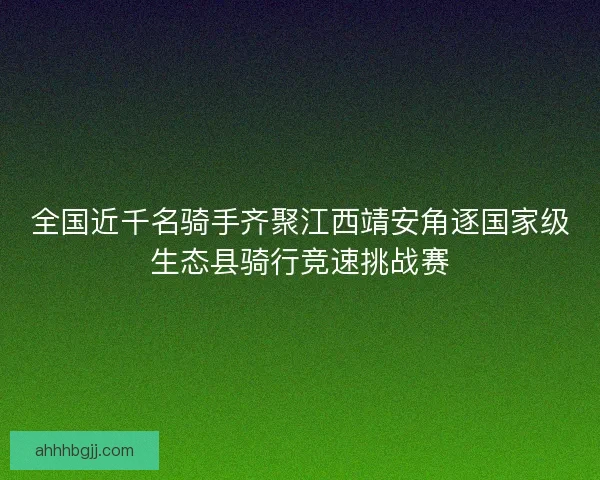 全国近千名骑手齐聚江西靖安角逐国家级生态县骑行竞速挑战赛 全国近千名骑手齐聚江西靖安角逐国家级生态县骑行竞速挑战赛